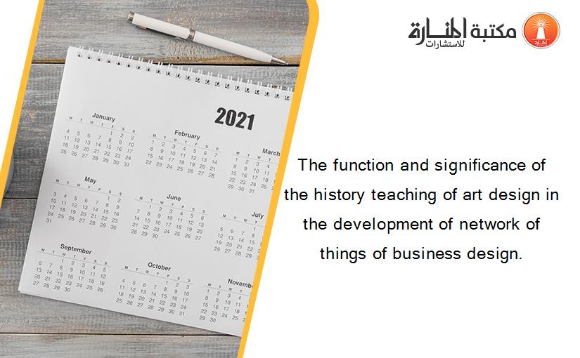 The function and significance of the history teaching of art design in the development of network of things of business design.