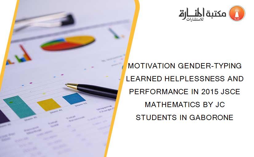 MOTIVATION GENDER-TYPING LEARNED HELPLESSNESS AND PERFORMANCE IN 2015 JSCE MATHEMATICS BY JC STUDENTS IN GABORONE