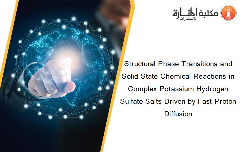 Structural Phase Transitions and Solid State Chemical Reactions in Complex Potassium Hydrogen Sulfate Salts Driven by Fast Proton Diffusion