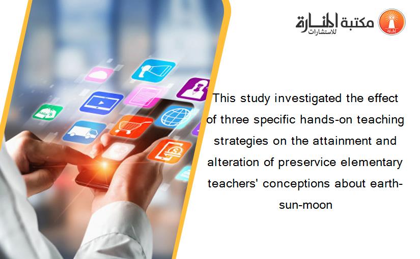This study investigated the effect of three specific hands-on teaching strategies on the attainment and alteration of preservice elementary teachers' conceptions about earth-sun-moon