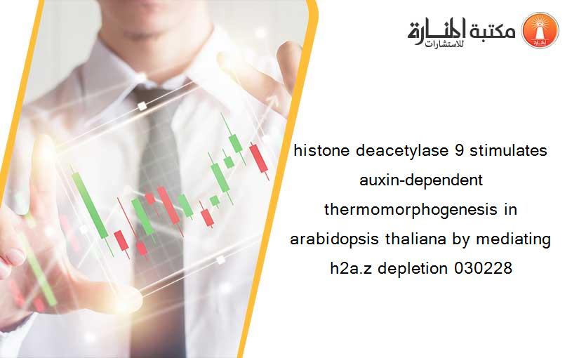 histone deacetylase 9 stimulates auxin-dependent thermomorphogenesis in arabidopsis thaliana by mediating h2a.z depletion 030228
