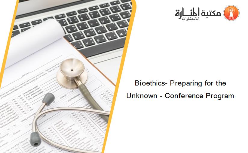 Bioethics- Preparing for the Unknown - Conference Program