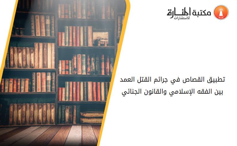 تطبيق القصاص في جرائم القتل العمد بين الفقه الإسلامي والقانون الجنائي