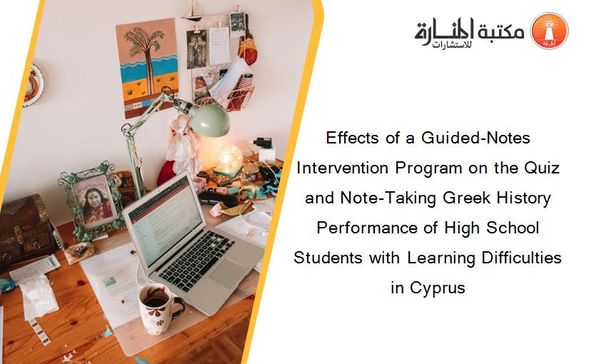Effects of a Guided-Notes Intervention Program on the Quiz and Note-Taking Greek History Performance of High School Students with Learning Difficulties in Cyprus
