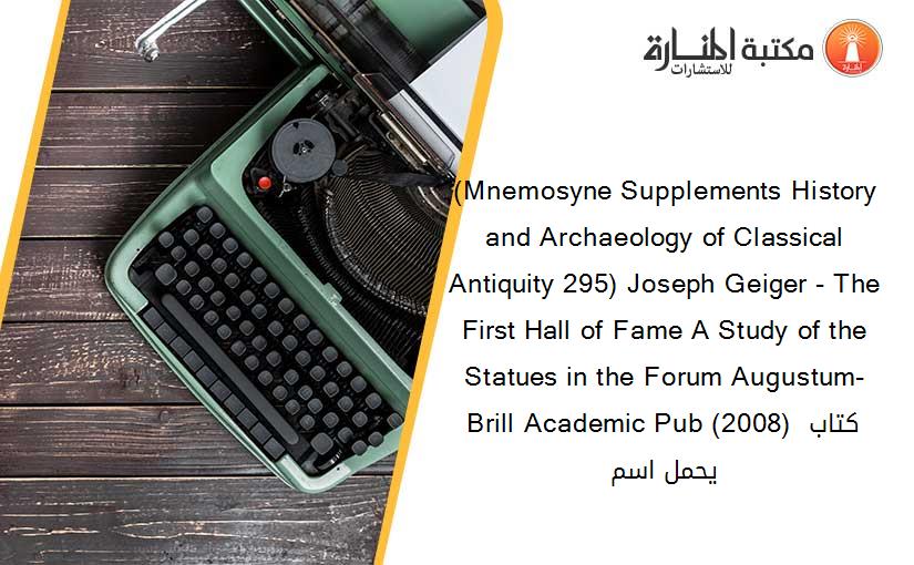 (Mnemosyne Supplements History and Archaeology of Classical Antiquity 295) Joseph Geiger - The First Hall of Fame A Study of the Statues in the Forum Augustum-Brill Academic Pub (2008) كتاب يحمل اسم
