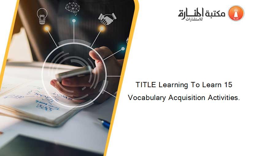 TITLE Learning To Learn 15 Vocabulary Acquisition Activities.