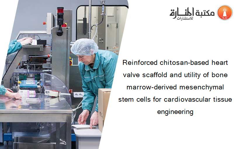 Reinforced chitosan-based heart valve scaffold and utility of bone marrow-derived mesenchymal stem cells for cardiovascular tissue engineering