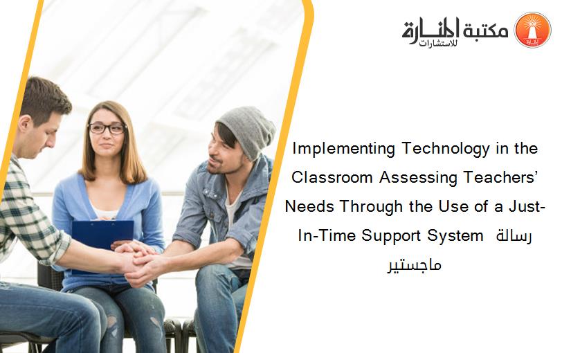 Implementing Technology in the Classroom Assessing Teachers’ Needs Through the Use of a Just-In-Time Support System رسالة ماجستير