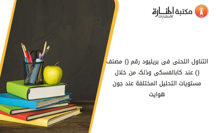 التناول اللحنى فى بريليود رقم (3) مصنف (5) عند کابالفسکى وذلک من خلال مستويات التحليل المختلفة عند جون هوايت
