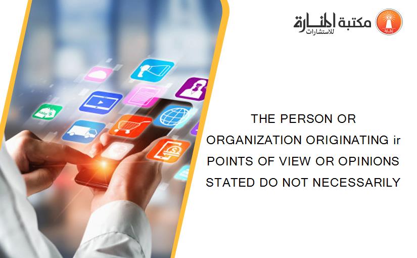 THE PERSON OR ORGANIZATION ORIGINATING ir POINTS OF VIEW OR OPINIONS STATED DO NOT NECESSARILY