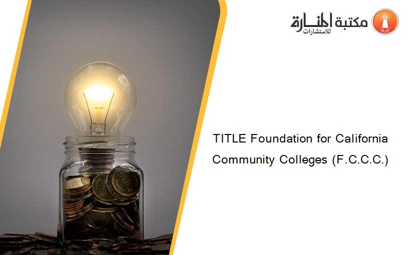 TITLE Foundation for California Community Colleges (F.C.C.C.)