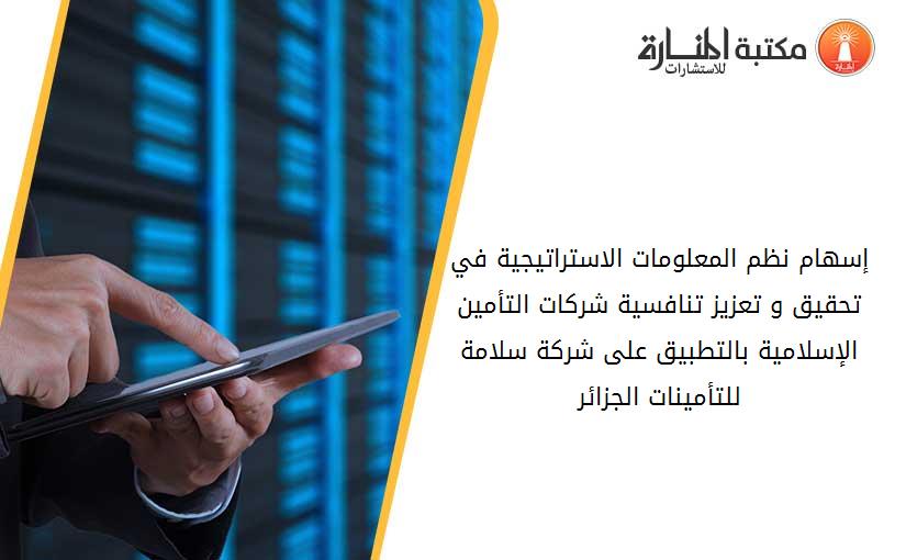 إسهام نظم المعلومات الاستراتيجية في تحقيق و تعزيز تنافسية شركات التأمين الإسلامية بالتطبيق على شركة سلامة للتأمينات الجزائر