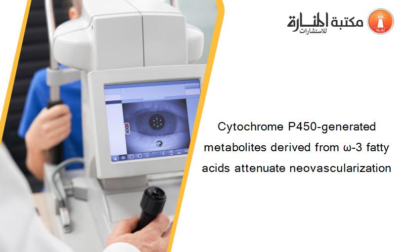 Cytochrome P450-generated metabolites derived from ω-3 fatty acids attenuate neovascularization