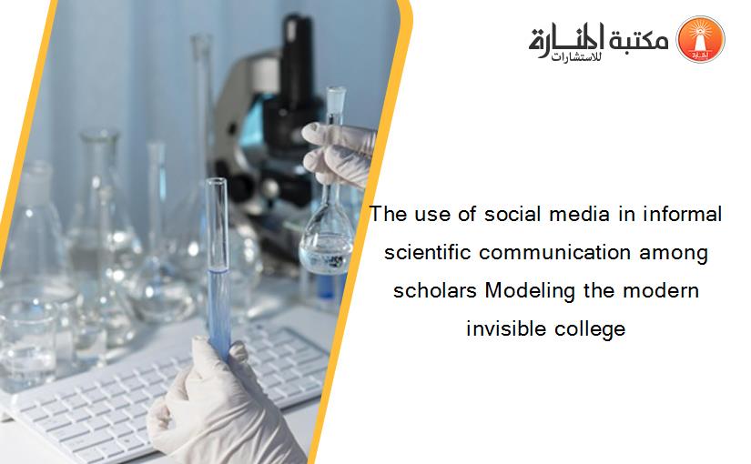 The use of social media in informal scientific communication among scholars Modeling the modern invisible college