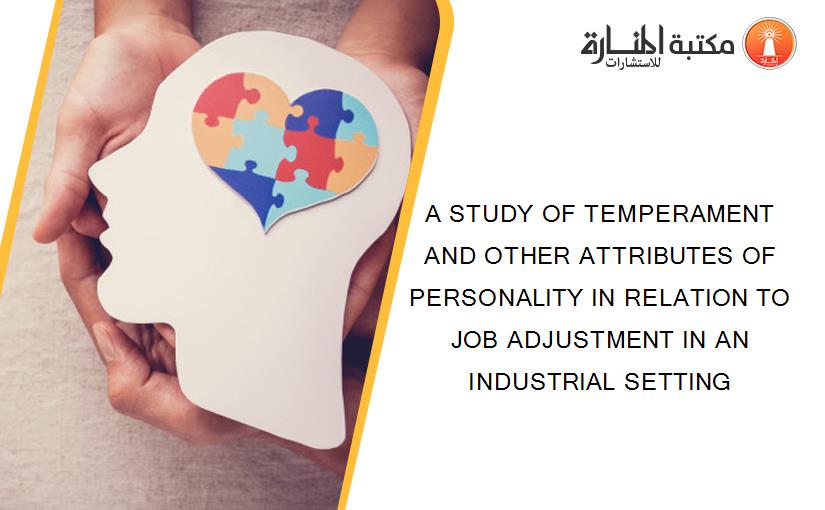 A STUDY OF TEMPERAMENT AND OTHER ATTRIBUTES OF PERSONALITY IN RELATION TO JOB ADJUSTMENT IN AN INDUSTRIAL SETTING