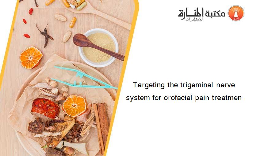 Targeting the trigeminal nerve system for orofacial pain treatmen