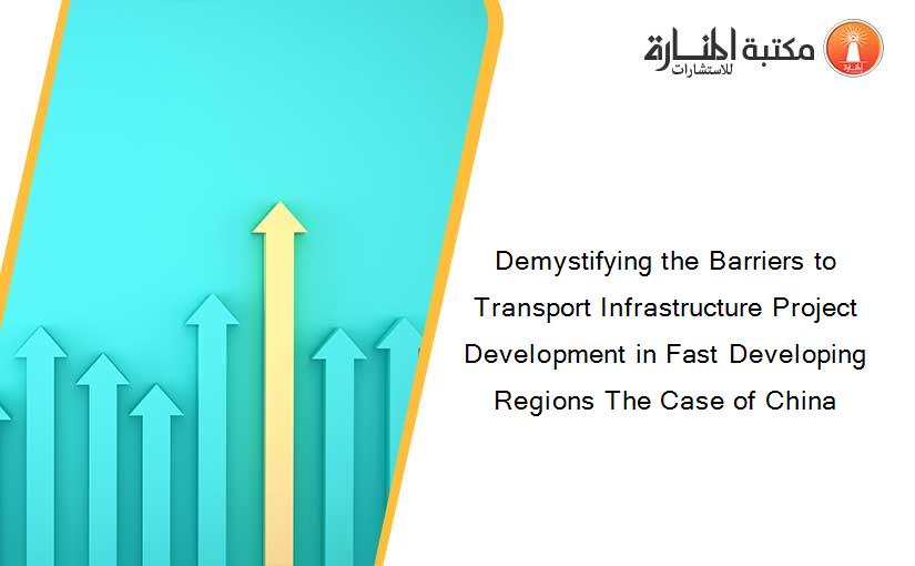 Demystifying the Barriers to Transport Infrastructure Project Development in Fast Developing Regions The Case of China