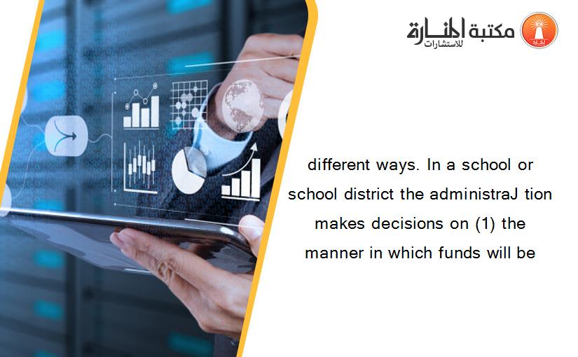 different ways. In a school or school district the administraJ tion makes decisions on (1) the manner in which funds will be