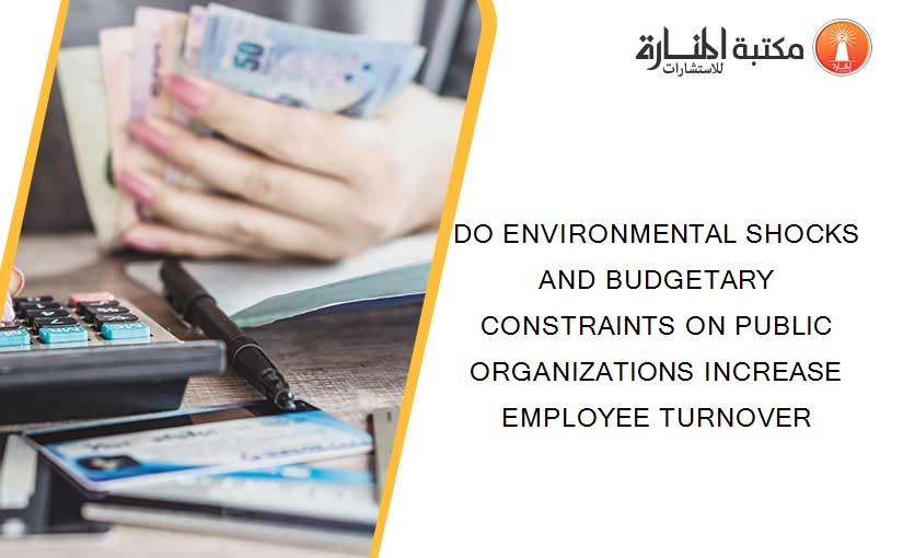 DO ENVIRONMENTAL SHOCKS AND BUDGETARY CONSTRAINTS ON PUBLIC ORGANIZATIONS INCREASE EMPLOYEE TURNOVER