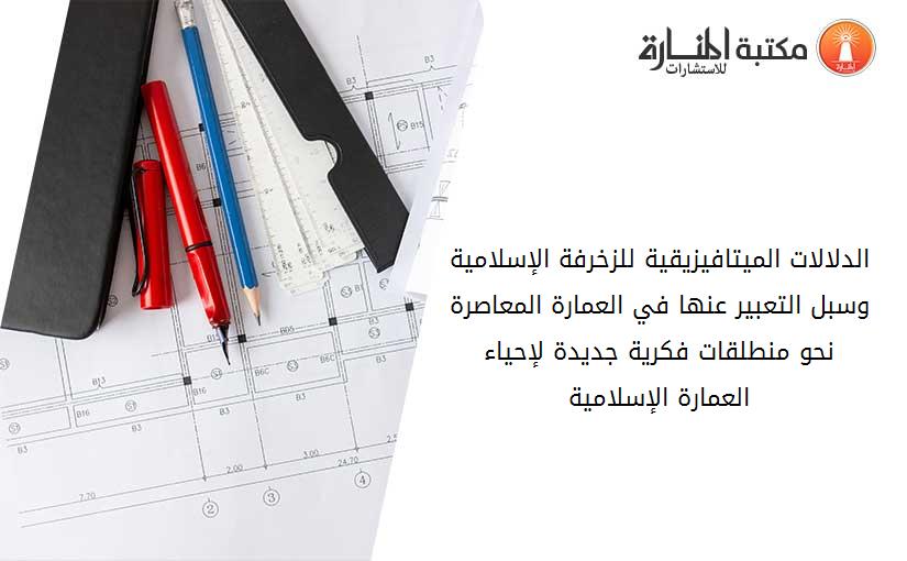 الدلالات الميتافيزيقية للزخرفة الإسلامية وسبل التعبير عنها في العمارة المعاصرة- نحو منطلقات فكرية جديدة لإحياء العمارة الإسلامية