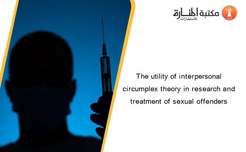 The utility of interpersonal circumplex theory in research and treatment of sexual offenders