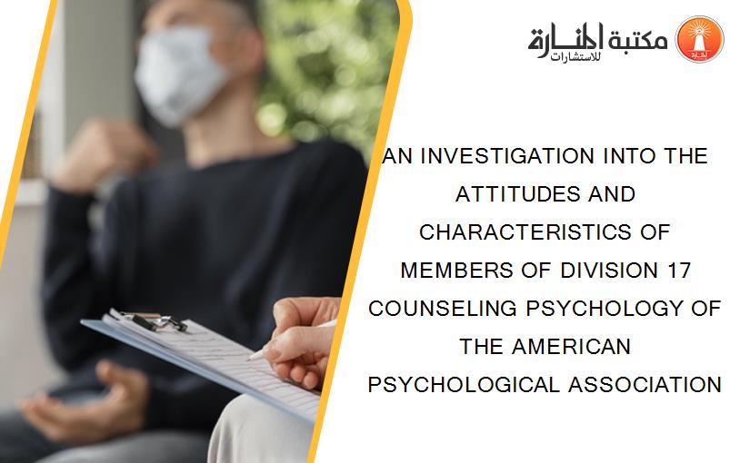 AN INVESTIGATION INTO THE ATTITUDES AND CHARACTERISTICS OF MEMBERS OF DIVISION 17 COUNSELING PSYCHOLOGY OF THE AMERICAN PSYCHOLOGICAL ASSOCIATION