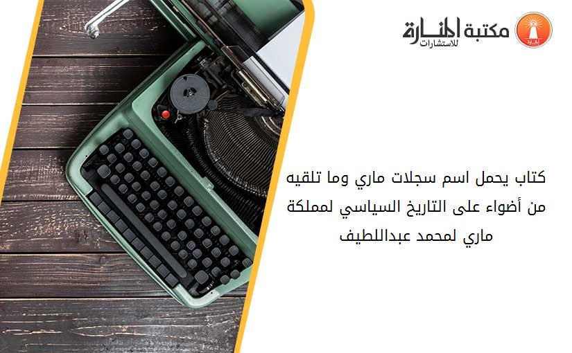 كتاب يحمل اسم سجلات ماري وما تلقيه من أضواء على التاريخ السياسي لمملكة ماري لمحمد عبداللطيف