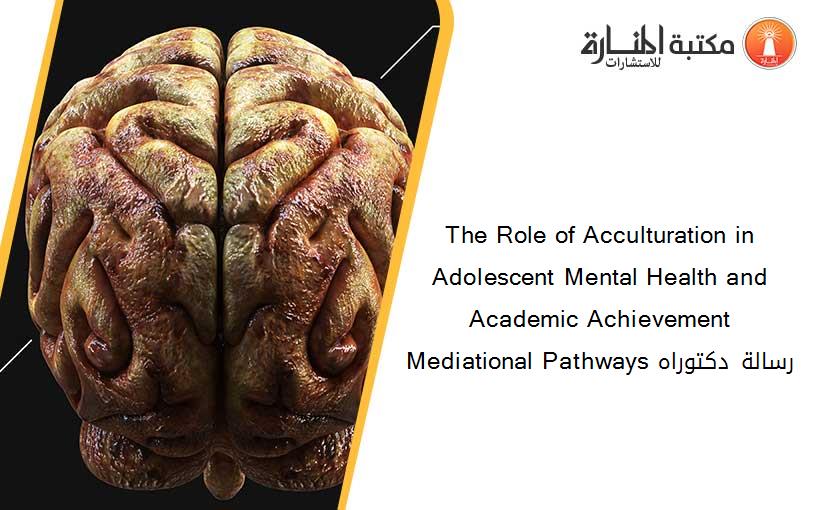 The Role of Acculturation in Adolescent Mental Health and Academic Achievement Mediational Pathways رسالة دكتوراه