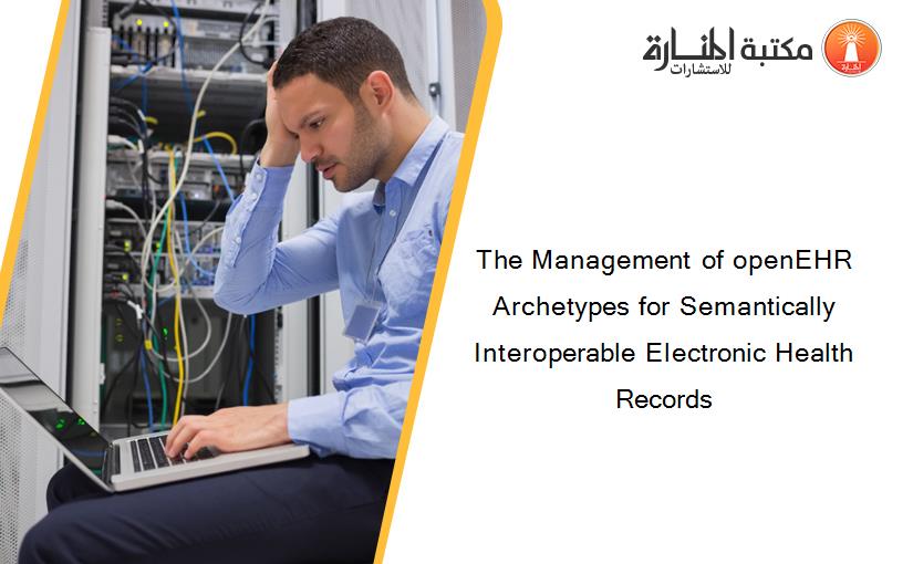 The Management of openEHR Archetypes for Semantically Interoperable Electronic Health Records