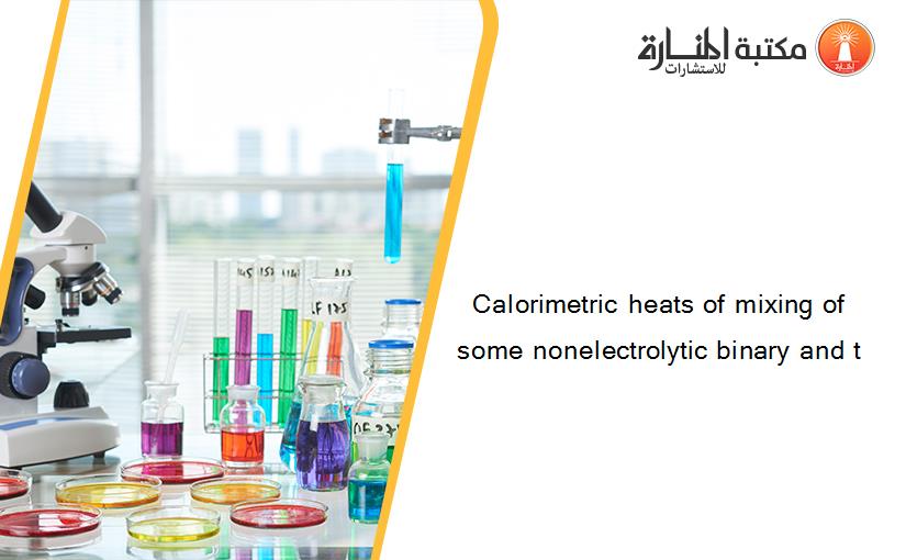 Calorimetric heats of mixing of some nonelectrolytic binary and t