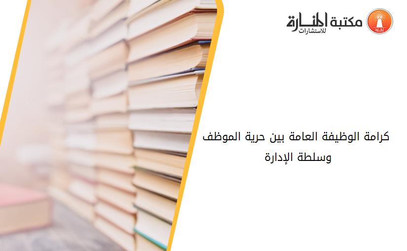 کرامة الوظيفة العامة بين حرية الموظف وسلطة الإدارة 195257