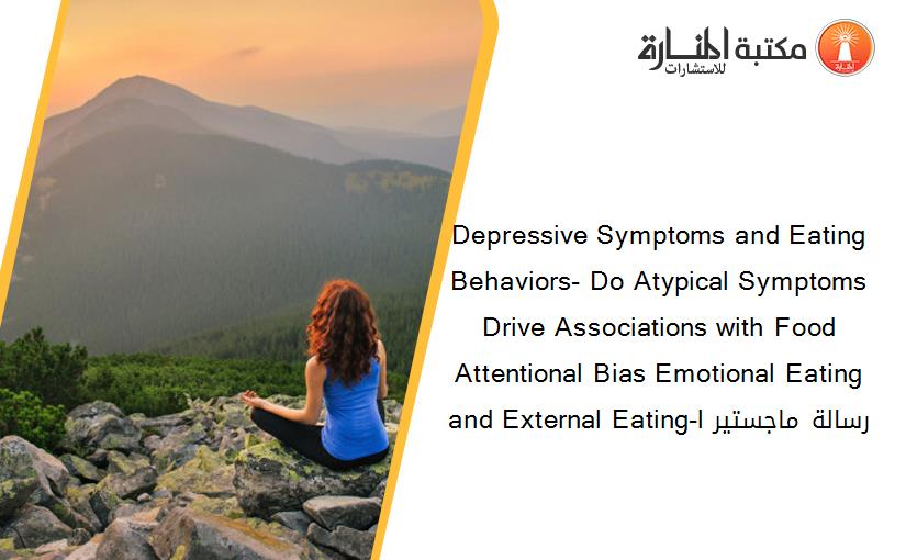 Depressive Symptoms and Eating Behaviors- Do Atypical Symptoms Drive Associations with Food Attentional Bias Emotional Eating and External Eating-l رسالة ماجستير