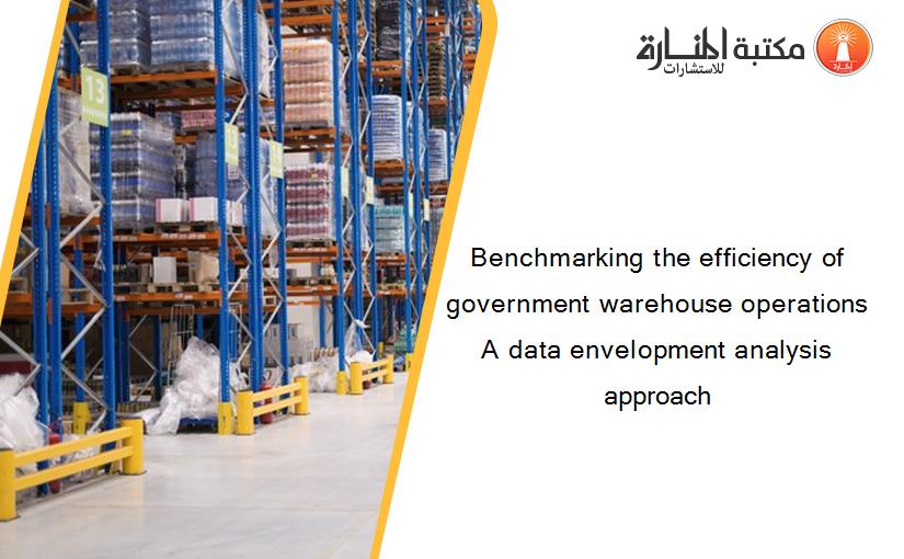 Benchmarking the efficiency of government warehouse operations A data envelopment analysis approach