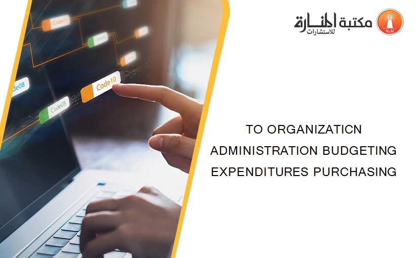 TO ORGANIZATICN ADMINISTRATION BUDGETING EXPENDITURES PURCHASING