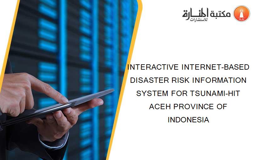 INTERACTIVE INTERNET-BASED DISASTER RISK INFORMATION SYSTEM FOR TSUNAMI-HIT ACEH PROVINCE OF INDONESIA