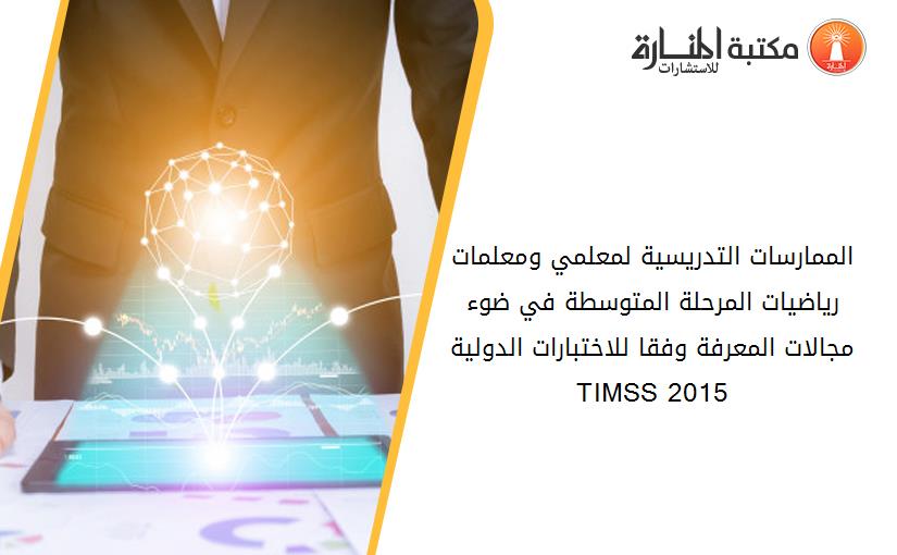 الممارسات التدريسية لمعلمي ومعلمات رياضيات المرحلة المتوسطة في ضوء مجالات المعرفة وفقا للاختبارات الدولية TIMSS 2015