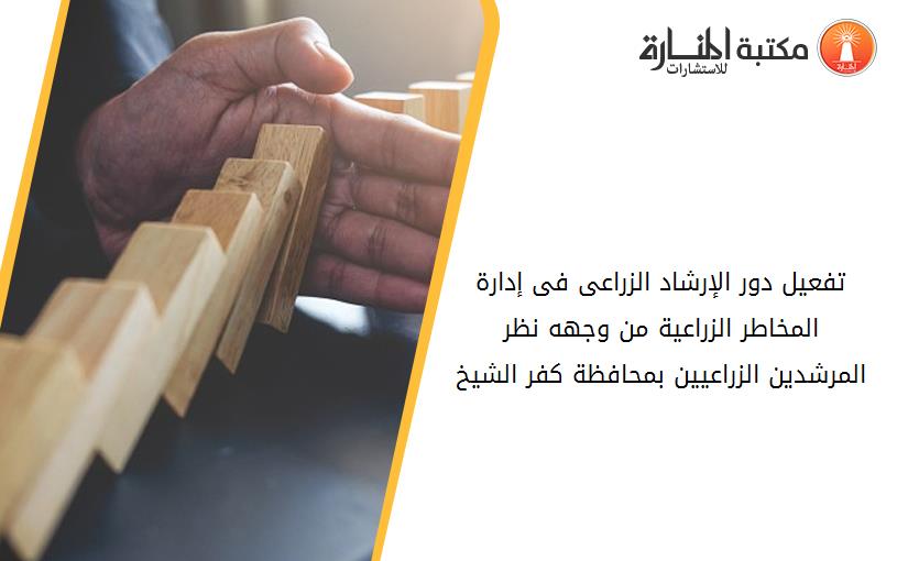 تفعيل دور الإرشاد الزراعى فى إدارة المخاطر الزراعية من وجهه نظر المرشدين الزراعيين بمحافظة کفر الشيخ