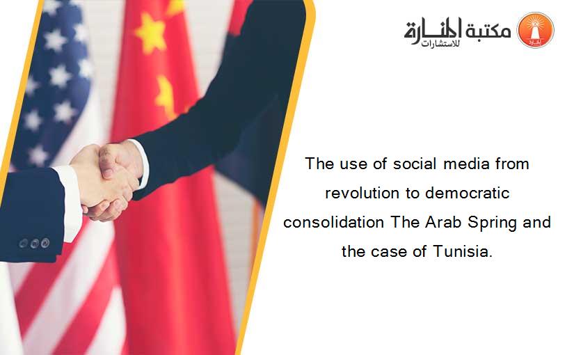 The use of social media from revolution to democratic consolidation The Arab Spring and the case of Tunisia.