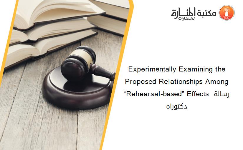 Experimentally Examining the Proposed Relationships Among “Rehearsal-based” Effects رسالة دكتوراه