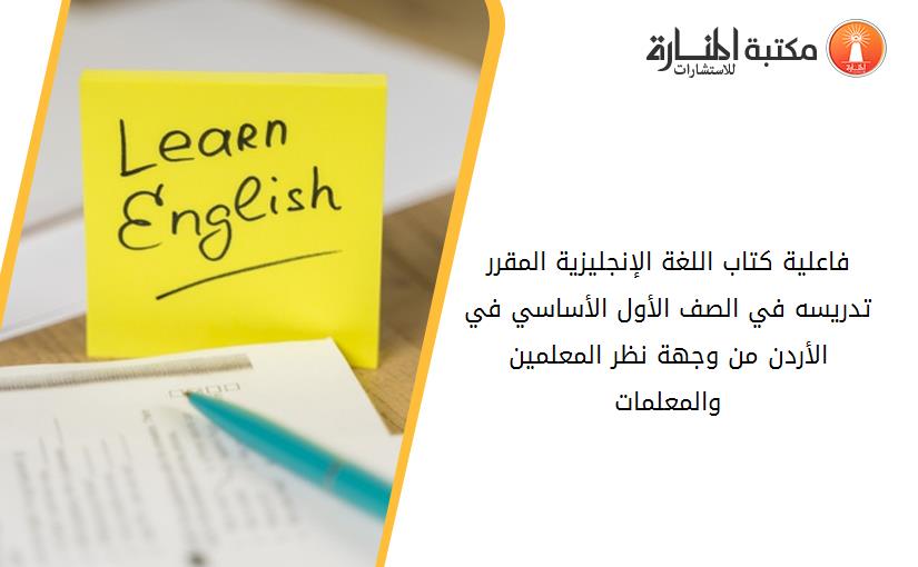 فاعلية كتاب اللغة الإنجليزية المقرر تدريسه في الصف الأول الأساسي في الأردن من وجهة نظر المعلمين والمعلمات