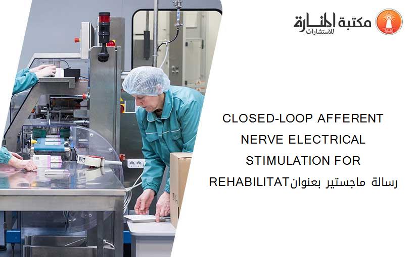 CLOSED-LOOP AFFERENT NERVE ELECTRICAL STIMULATION FOR REHABILITATرسالة ماجستير بعنوان