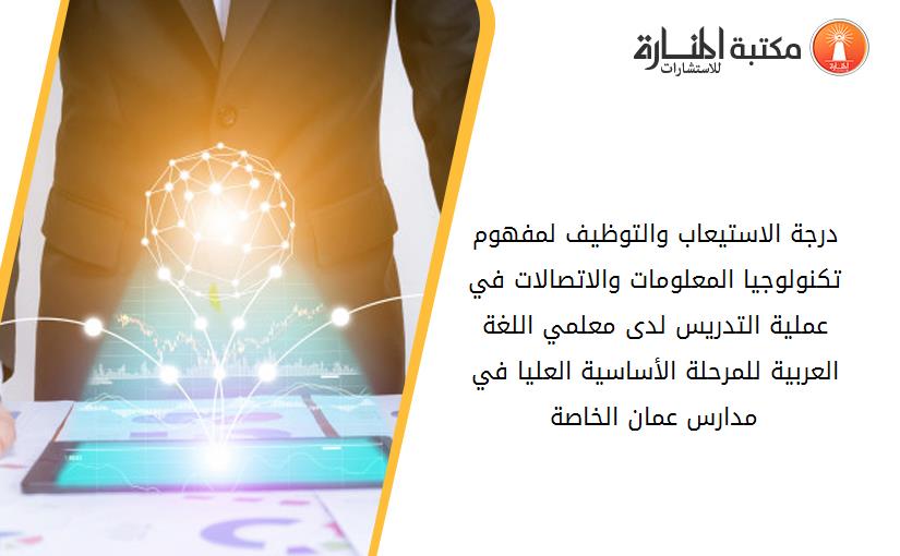 درجة الاستيعاب والتوظيف لمفهوم تكنولوجيا المعلومات والاتصالات في عملية التدريس لدى معلمي اللغة العربية للمرحلة الأساسية العليا في مدارس عمان الخاصة