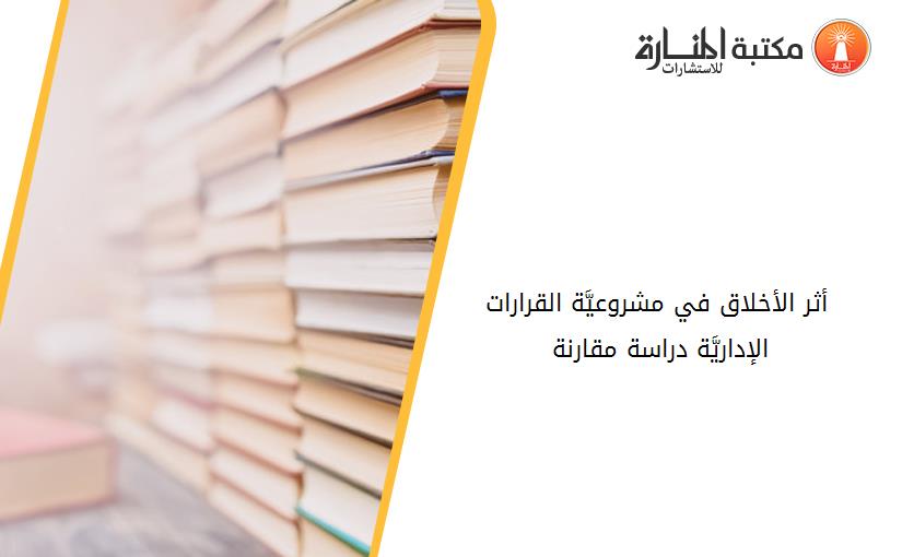 أثر الأخلاق في مشروعيَّة القرارات الإداريَّة دراسة مقارنة 194046