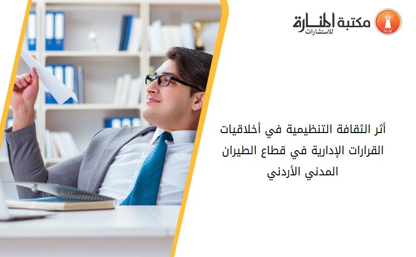 أثر الثقافة التنظيمية في أخلاقيات القرارات الإدارية في قطاع الطيران المدني الأردني