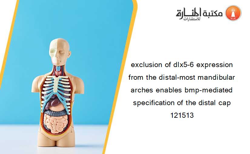 exclusion of dlx5-6 expression from the distal-most mandibular arches enables bmp-mediated specification of the distal cap 121513
