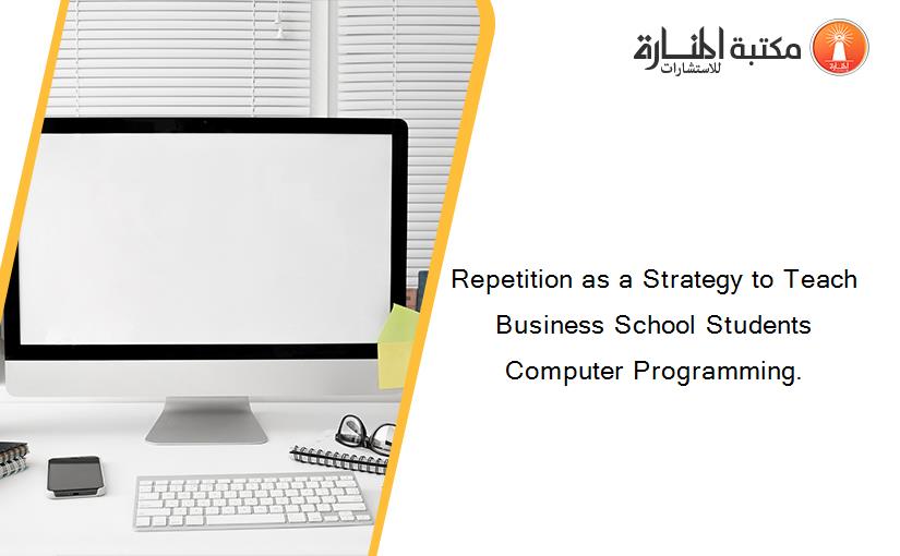 Repetition as a Strategy to Teach Business School Students Computer Programming.