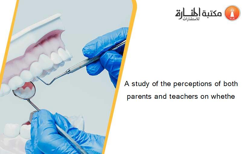 A study of the perceptions of both parents and teachers on whethe