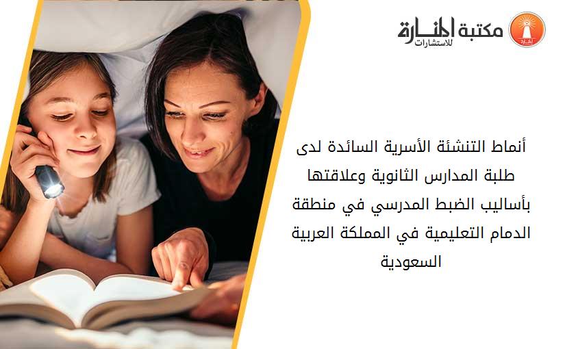أنماط التنشئة الأسرية السائدة لدى طلبة المدارس الثانوية وعلاقتها بأساليب الضبط المدرسي في منطقة الدمام التعليمية في المملكة العربية السعودية