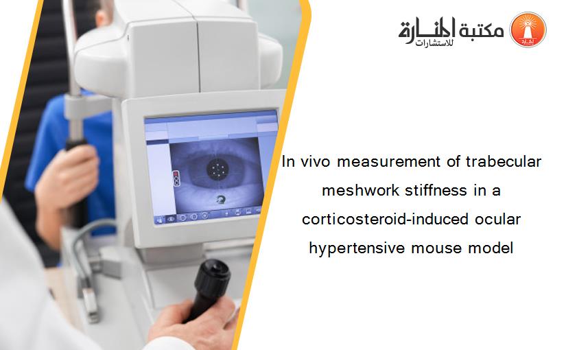 In vivo measurement of trabecular meshwork stiffness in a corticosteroid-induced ocular hypertensive mouse model
