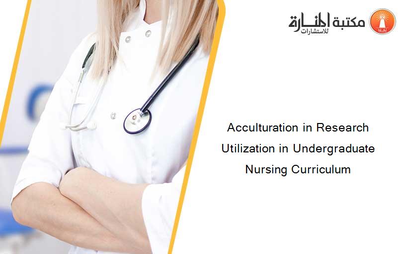 Acculturation in Research Utilization in Undergraduate Nursing Curriculum